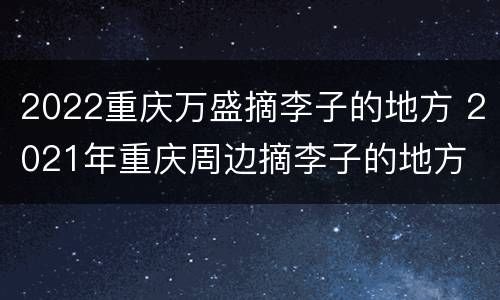 2022重庆万盛摘李子的地方 2021年重庆周边摘李子的地方