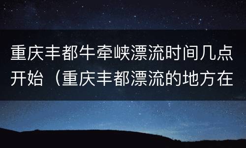 重庆丰都牛牵峡漂流时间几点开始（重庆丰都漂流的地方在哪里）