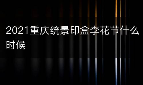 2021重庆统景印盒李花节什么时候