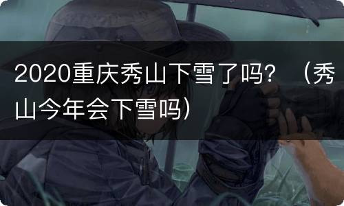 2020重庆秀山下雪了吗？（秀山今年会下雪吗）