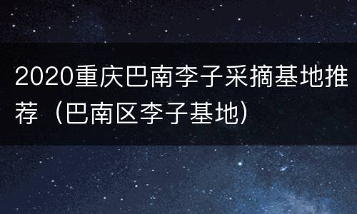 2020重庆巴南李子采摘基地推荐（巴南区李子基地）