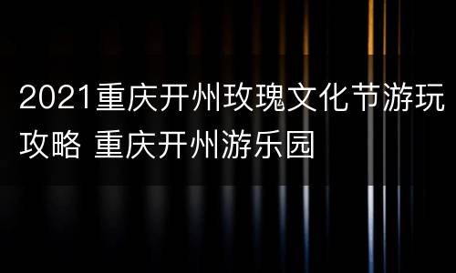 2021重庆开州玫瑰文化节游玩攻略 重庆开州游乐园