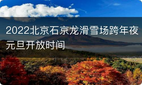 2022北京石京龙滑雪场跨年夜元旦开放时间