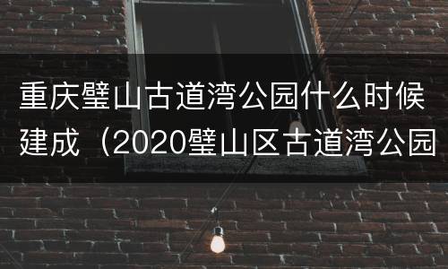 重庆璧山古道湾公园什么时候建成（2020璧山区古道湾公园在什么地方）