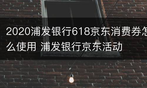 2020浦发银行618京东消费券怎么使用 浦发银行京东活动
