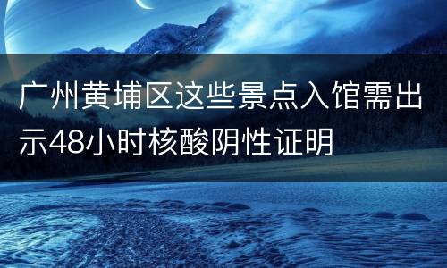 广州黄埔区这些景点入馆需出示48小时核酸阴性证明