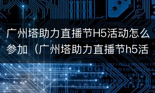 广州塔助力直播节H5活动怎么参加（广州塔助力直播节h5活动怎么参加啊）