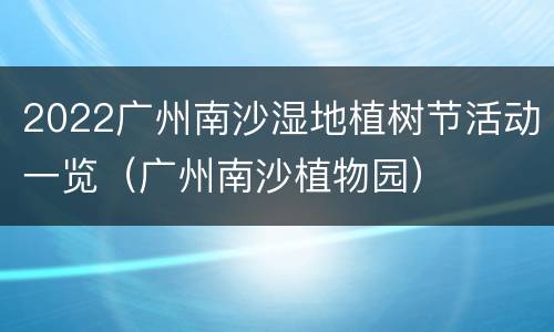 2022广州南沙湿地植树节活动一览（广州南沙植物园）