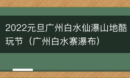 2022元旦广州白水仙瀑山地酷玩节（广州白水寨瀑布）