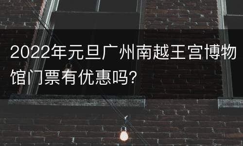 2022年元旦广州南越王宫博物馆门票有优惠吗？