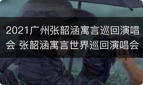 2021广州张韶涵寓言巡回演唱会 张韶涵寓言世界巡回演唱会安排