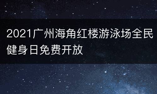 2021广州海角红楼游泳场全民健身日免费开放