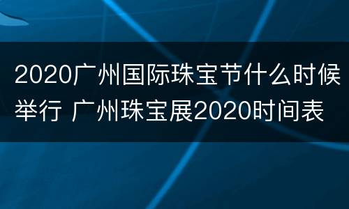 2020广州国际珠宝节什么时候举行 广州珠宝展2020时间表