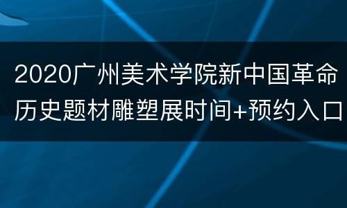 2020广州美术学院新中国革命历史题材雕塑展时间+预约入口