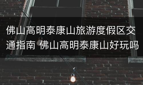 佛山高明泰康山旅游度假区交通指南 佛山高明泰康山好玩吗