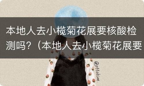 本地人去小榄菊花展要核酸检测吗?（本地人去小榄菊花展要核酸检测吗）