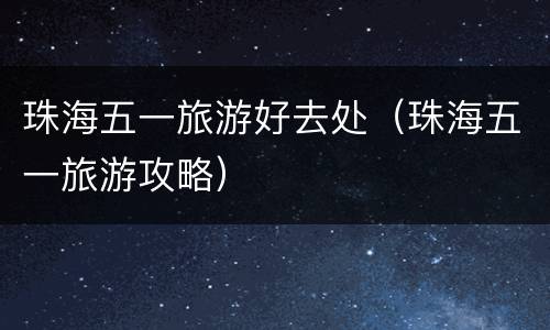 珠海五一旅游好去处（珠海五一旅游攻略）