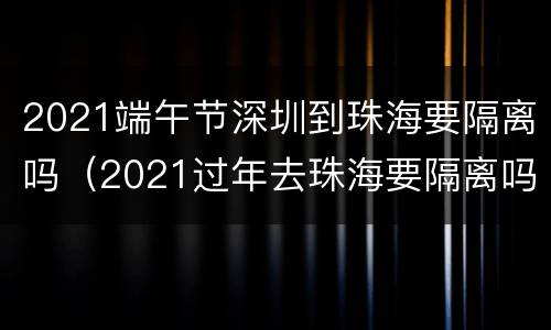 2021端午节深圳到珠海要隔离吗（2021过年去珠海要隔离吗）
