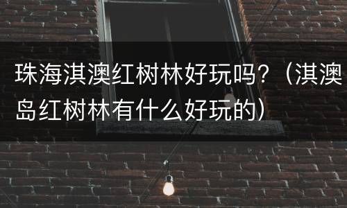 珠海淇澳红树林好玩吗?（淇澳岛红树林有什么好玩的）