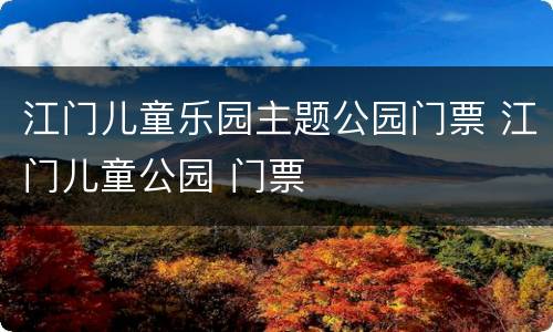 江门儿童乐园主题公园门票 江门儿童公园 门票