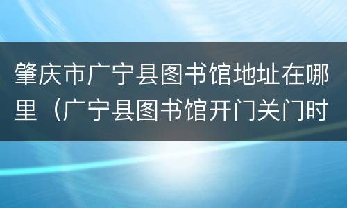 肇庆市广宁县图书馆地址在哪里（广宁县图书馆开门关门时间）