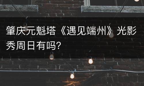 肇庆元魁塔《遇见端州》光影秀周日有吗？
