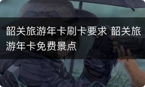 韶关旅游年卡刷卡要求 韶关旅游年卡免费景点