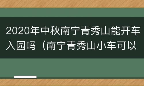 2020年中秋南宁青秀山能开车入园吗（南宁青秀山小车可以进去吗）
