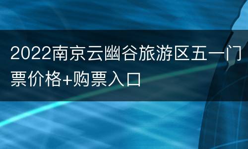 2022南京云幽谷旅游区五一门票价格+购票入口