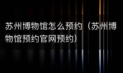 苏州博物馆怎么预约（苏州博物馆预约官网预约）