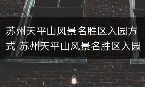 苏州天平山风景名胜区入园方式 苏州天平山风景名胜区入园方式是什么
