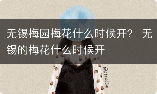 无锡梅园梅花什么时候开？ 无锡的梅花什么时候开