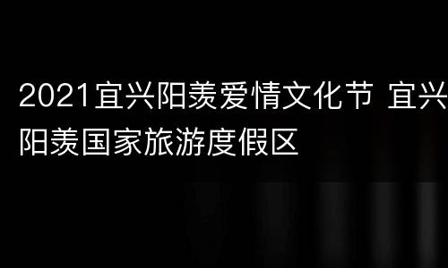 2021宜兴阳羡爱情文化节 宜兴阳羡国家旅游度假区
