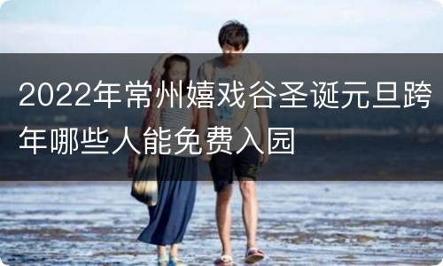 2022年常州嬉戏谷圣诞元旦跨年哪些人能免费入园