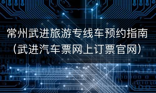 常州武进旅游专线车预约指南（武进汽车票网上订票官网）