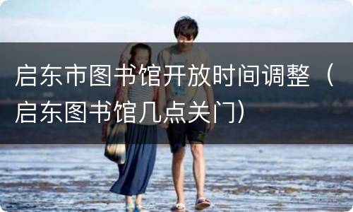 启东市图书馆开放时间调整（启东图书馆几点关门）