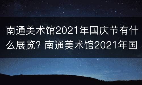 南通美术馆2021年国庆节有什么展览? 南通美术馆2021年国庆节有什么展览吗