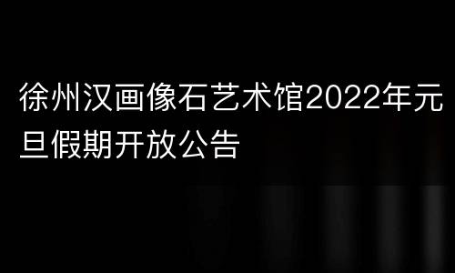 徐州汉画像石艺术馆2022年元旦假期开放公告