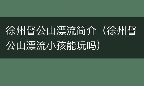 徐州督公山漂流简介（徐州督公山漂流小孩能玩吗）