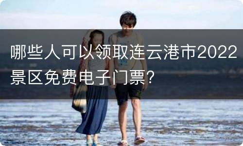 哪些人可以领取连云港市2022景区免费电子门票?