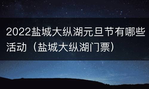 2022盐城大纵湖元旦节有哪些活动（盐城大纵湖门票）