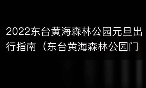 2022东台黄海森林公园元旦出行指南（东台黄海森林公园门票优惠）