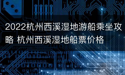 2022杭州西溪湿地游船乘坐攻略 杭州西溪湿地船票价格