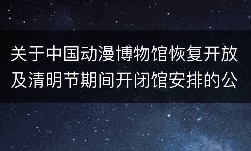 关于中国动漫博物馆恢复开放及清明节期间开闭馆安排的公告