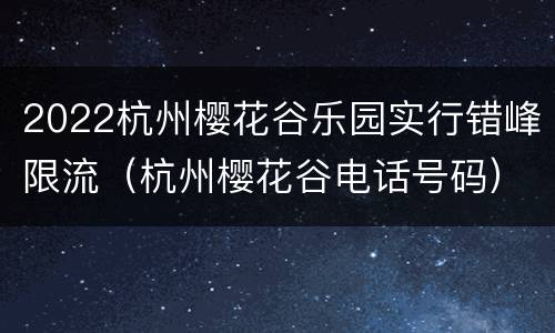 2022杭州樱花谷乐园实行错峰限流（杭州樱花谷电话号码）