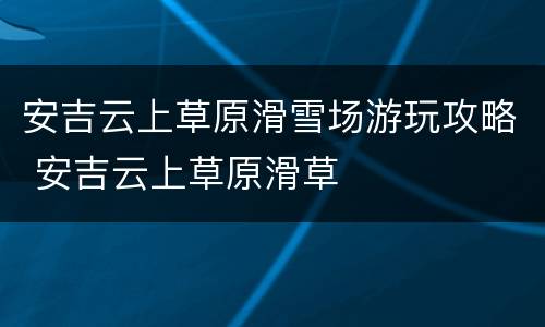 安吉云上草原滑雪场游玩攻略 安吉云上草原滑草