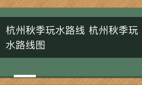 杭州秋季玩水路线 杭州秋季玩水路线图