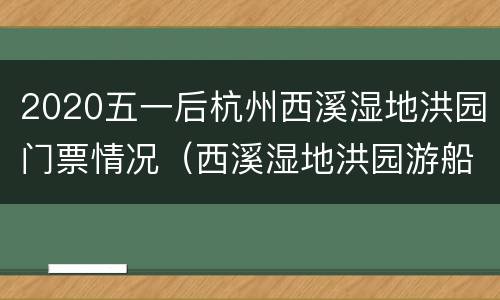 2020五一后杭州西溪湿地洪园门票情况（西溪湿地洪园游船路线）