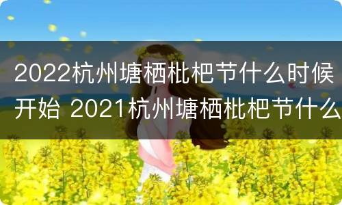 2022杭州塘栖枇杷节什么时候开始 2021杭州塘栖枇杷节什么时候