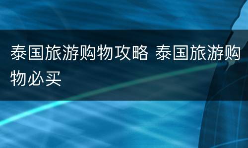 泰国旅游购物攻略 泰国旅游购物必买